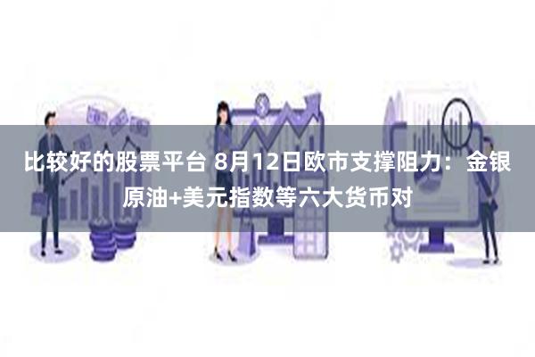 比较好的股票平台 8月12日欧市支撑阻力：金银原油+美元指数等六大货币对