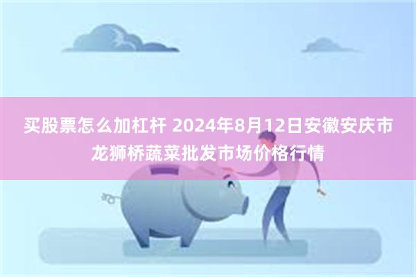 买股票怎么加杠杆 2024年8月12日安徽安庆市龙狮桥蔬菜批发市场价格行情