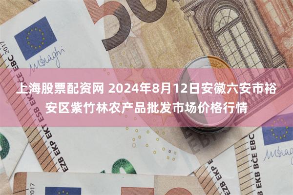 上海股票配资网 2024年8月12日安徽六安市裕安区紫竹林农产品批发市场价格行情