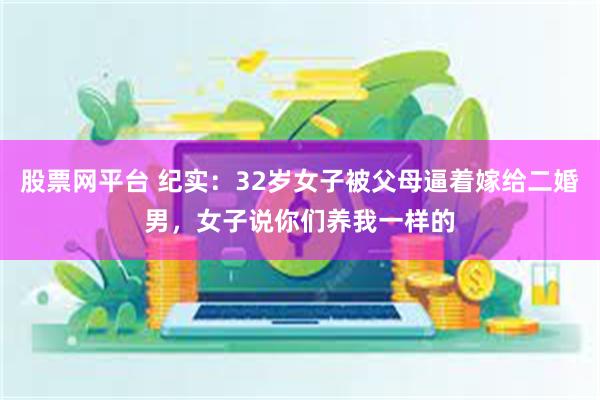 股票网平台 纪实：32岁女子被父母逼着嫁给二婚男，女子说你们养我一样的