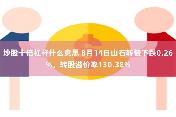 炒股十倍杠杆什么意思 8月14日山石转债下跌0.26%，转股溢价率130.38%