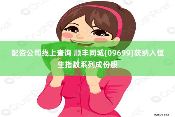 配资公司线上查询 顺丰同城(09699)获纳入恒生指数系列成份股