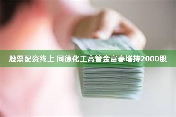 股票配资线上 同德化工高管金富春增持2000股