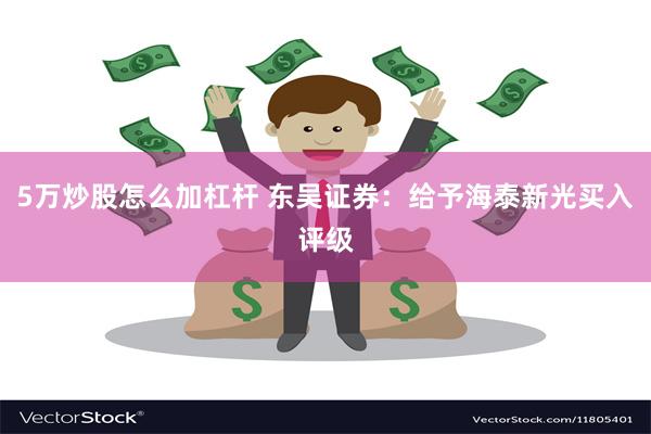 5万炒股怎么加杠杆 东吴证券：给予海泰新光买入评级