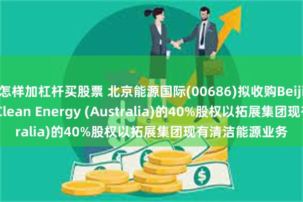 怎样加杠杆买股票 北京能源国际(00686)拟收购Beijing Jingneng Clean Energy (Australia)的40%股权以拓展集团现有清洁能源业务