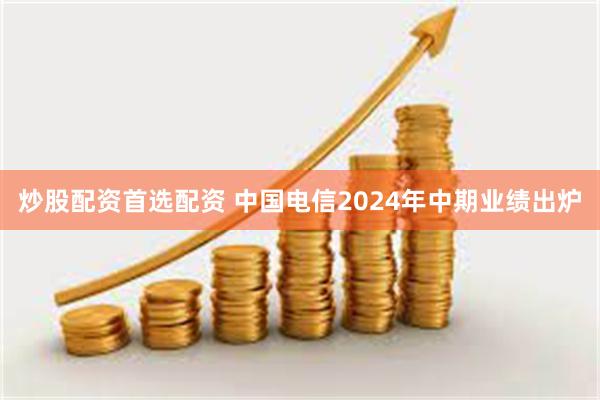 炒股配资首选配资 中国电信2024年中期业绩出炉