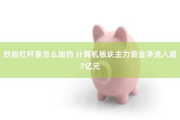 炒股杠杆是怎么加的 计算机板块主力资金净流入超7亿元