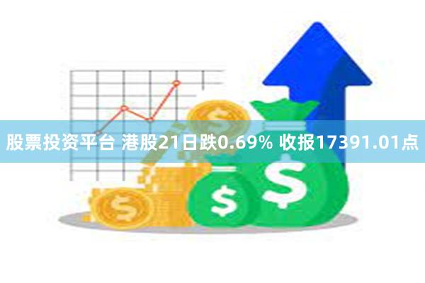 股票投资平台 港股21日跌0.69% 收报17391.01点