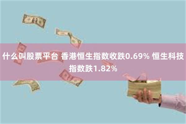 什么叫股票平台 香港恒生指数收跌0.69% 恒生科技指数跌1.82%