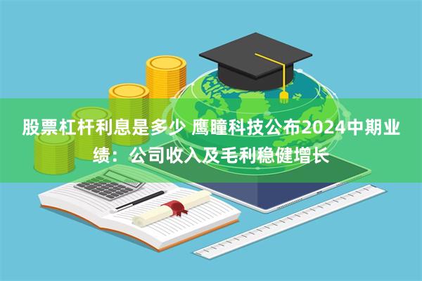 股票杠杆利息是多少 鹰瞳科技公布2024中期业绩：公司收入及毛利稳健增长