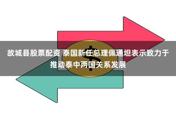 故城县股票配资 泰国新任总理佩通坦表示致力于推动泰中两国关系发展