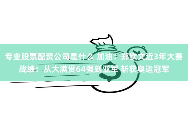 专业股票配资公司是什么 加油！郑钦文近3年大赛战绩：从大满贯64强到亚军 斩获奥运冠军