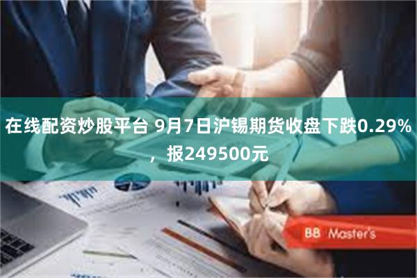 在线配资炒股平台 9月7日沪锡期货收盘下跌0.29%，报249500元