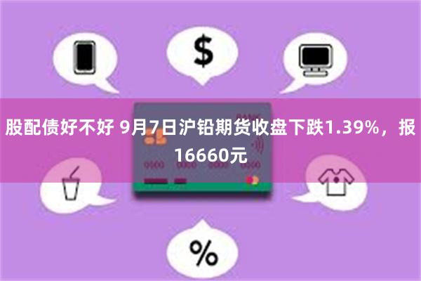 股配债好不好 9月7日沪铅期货收盘下跌1.39%，报16660元