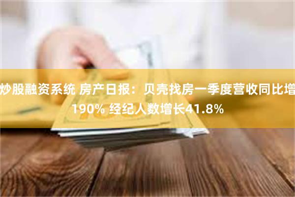 炒股融资系统 房产日报：贝壳找房一季度营收同比增190% 经纪人数增长41.8%