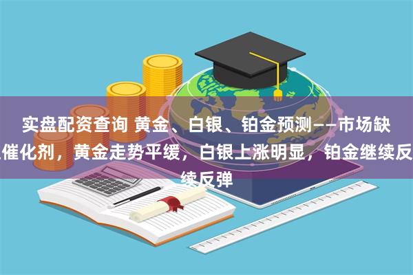 实盘配资查询 黄金、白银、铂金预测——市场缺乏催化剂，黄金走势平缓，白银上涨明显，铂金继续反弹