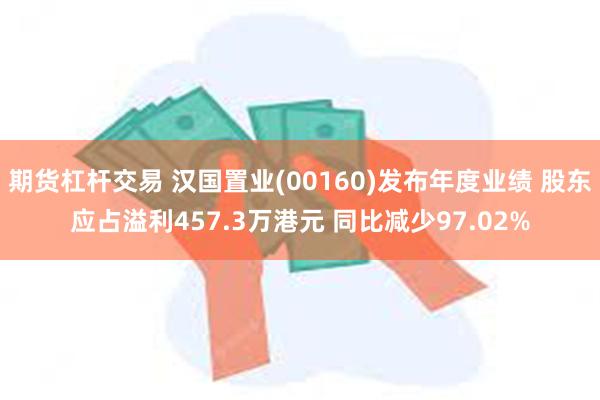 期货杠杆交易 汉国置业(00160)发布年度业绩 股东应占溢利457.3万港元 同比减少97.02%