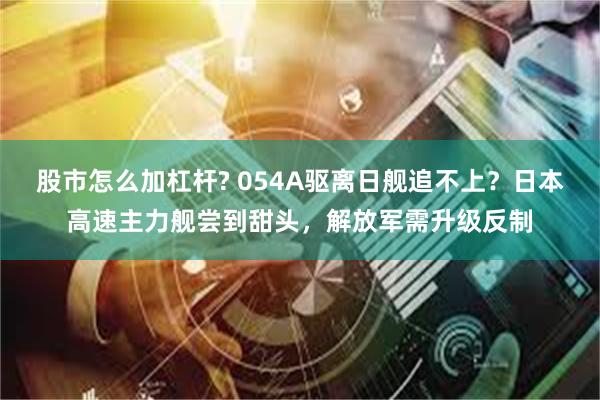 股市怎么加杠杆? 054A驱离日舰追不上？日本高速主力舰尝到甜头，解放军需升级反制