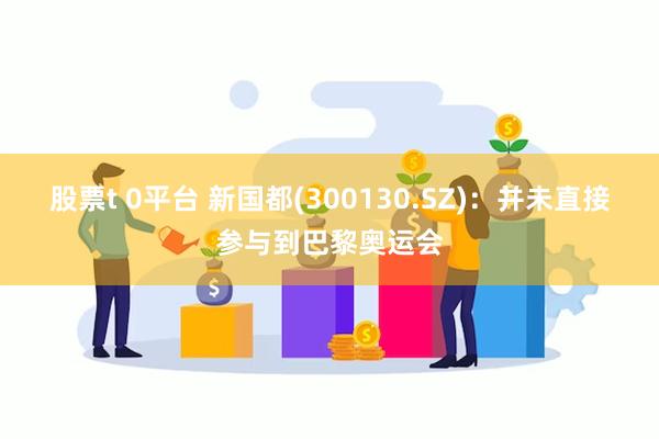 股票t 0平台 新国都(300130.SZ)：并未直接参与到巴黎奥运会