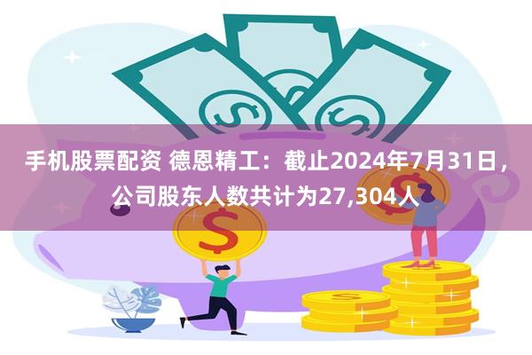 手机股票配资 德恩精工：截止2024年7月31日，公司股东人数共计为27,304人