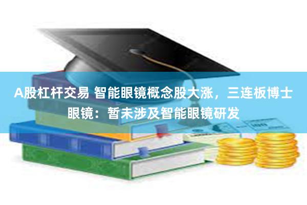 A股杠杆交易 智能眼镜概念股大涨，三连板博士眼镜：暂未涉及智能眼镜研发