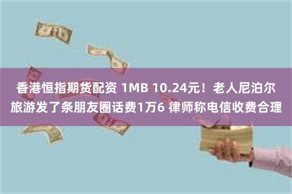 香港恒指期货配资 1MB 10.24元！老人尼泊尔旅游发了条朋友圈话费1万6 律师称电信收费合理