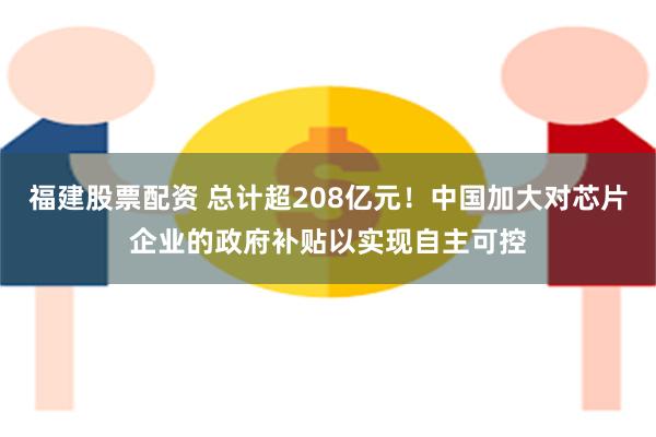 福建股票配资 总计超208亿元！中国加大对芯片企业的政府补贴以实现自主可控