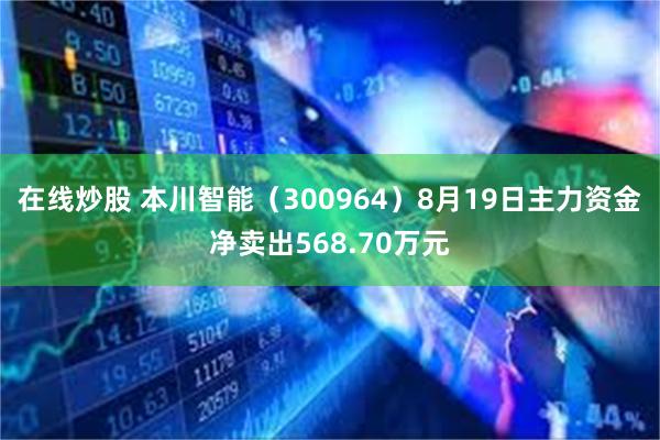 在线炒股 本川智能（300964）8月19日主力资金净卖出568.70万元