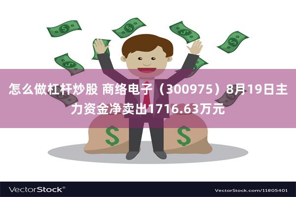 怎么做杠杆炒股 商络电子（300975）8月19日主力资金净卖出1716.63万元