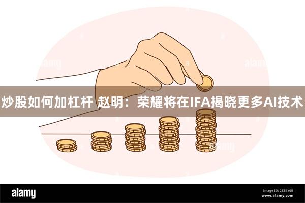 炒股如何加杠杆 赵明：荣耀将在IFA揭晓更多AI技术