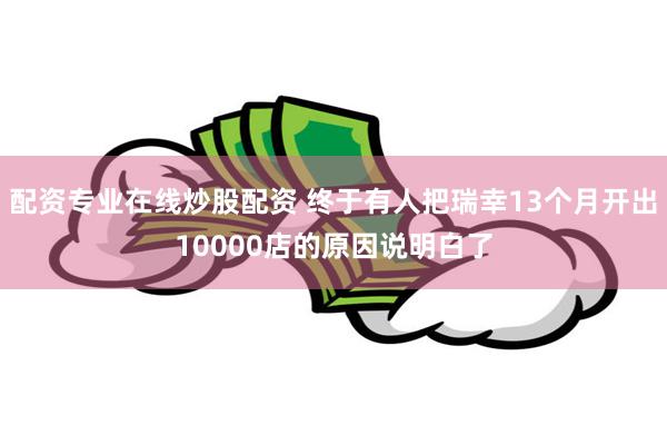 配资专业在线炒股配资 终于有人把瑞幸13个月开出10000店的原因说明白了