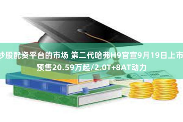 炒股配资平台的市场 第二代哈弗H9官宣9月19日上市 预售20.59万起/2.0T+8AT动力