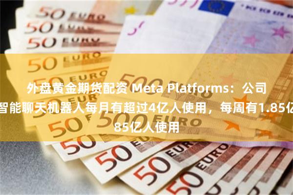 外盘黄金期货配资 Meta Platforms：公司的人工智能聊天机器人每月有超过4亿人使用，每周有1.85亿人使用