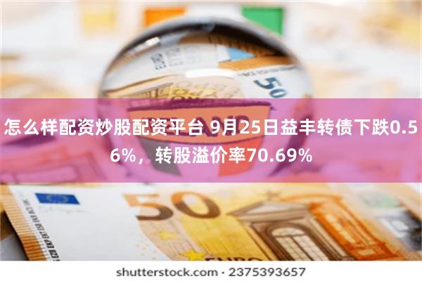 怎么样配资炒股配资平台 9月25日益丰转债下跌0.56%，转股溢价率70.69%