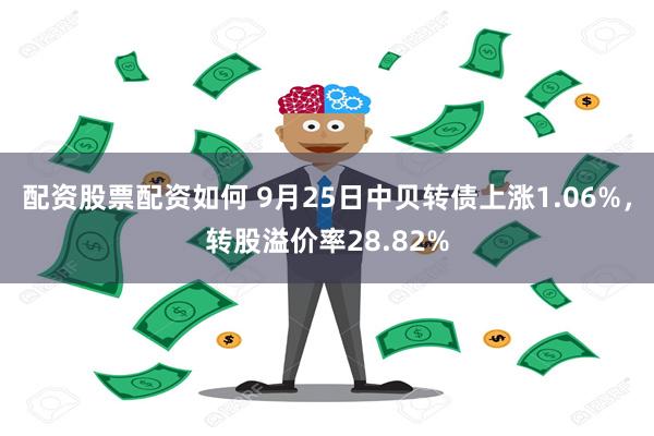 配资股票配资如何 9月25日中贝转债上涨1.06%，转股溢价率28.82%