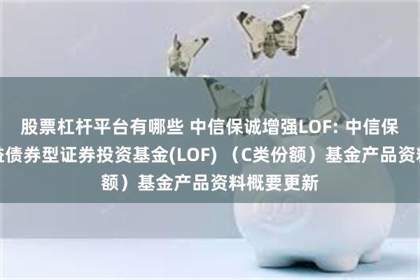 股票杠杆平台有哪些 中信保诚增强LOF: 中信保诚增强收益债券型证券投资基金(LOF) （C类份额）基金产品资料概要更新