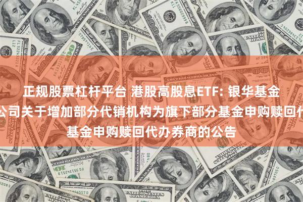 正规股票杠杆平台 港股高股息ETF: 银华基金管理股份有限公司关于增加部分代销机构为旗下部分基金申购赎回代办券商的公告