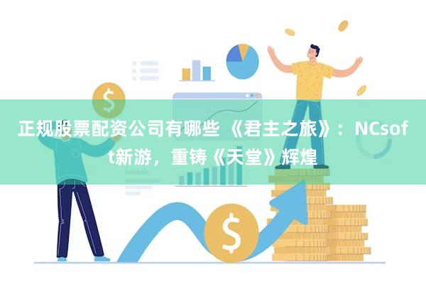 正规股票配资公司有哪些 《君主之旅》：NCsoft新游，重铸《天堂》辉煌