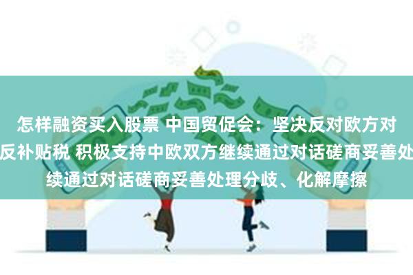 怎样融资买入股票 中国贸促会：坚决反对欧方对中国电动汽车加征反补贴税 积极支持中欧双方继续通过对话磋商妥善处理分歧、化解摩擦