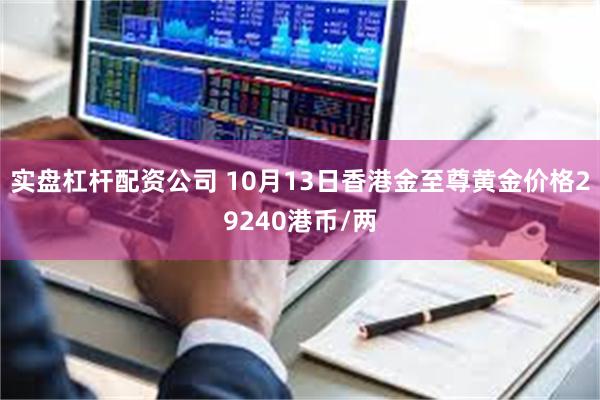 实盘杠杆配资公司 10月13日香港金至尊黄金价格29240港币/两