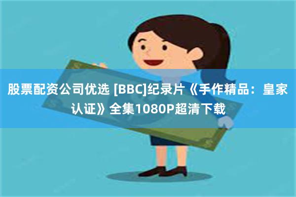 股票配资公司优选 [BBC]纪录片《手作精品：皇家认证》全集1080P超清下载