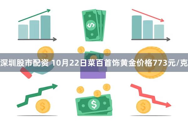 深圳股市配资 10月22日菜百首饰黄金价格773元/克