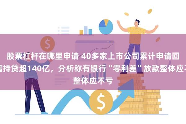 股票杠杆在哪里申请 40多家上市公司累计申请回购增持贷超140亿，分析称有银行“零利差”放款整体应不亏