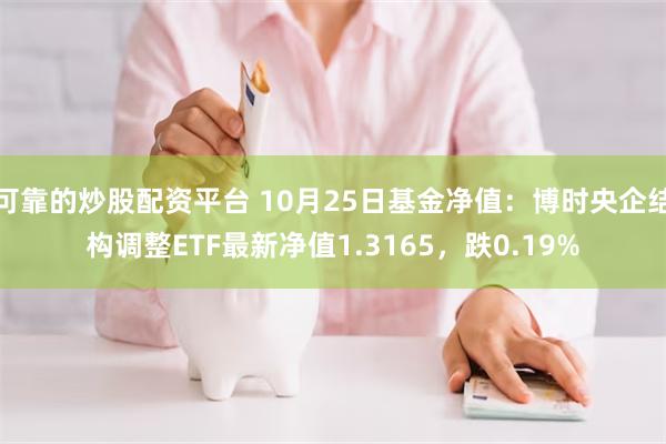 可靠的炒股配资平台 10月25日基金净值：博时央企结构调整ETF最新净值1.3165，跌0.19%