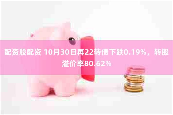 配资股配资 10月30日再22转债下跌0.19%，转股溢价率80.62%