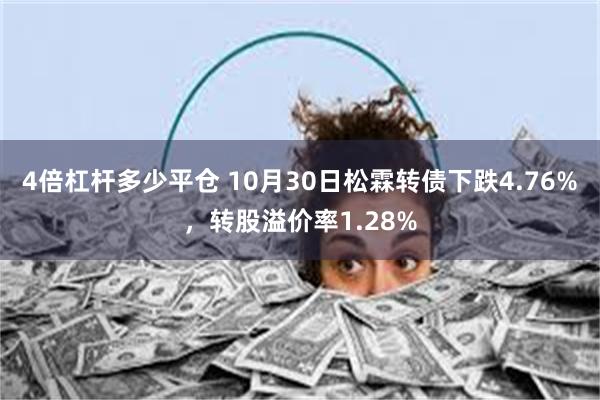 4倍杠杆多少平仓 10月30日松霖转债下跌4.76%，转股溢价率1.28%