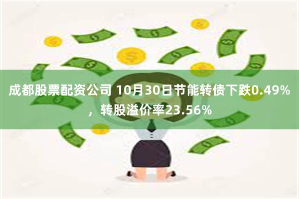 成都股票配资公司 10月30日节能转债下跌0.49%，转股溢价率23.56%