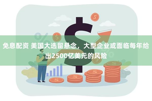 免息配资 美国大选留悬念，大型企业或面临每年给出2500亿美元的风险