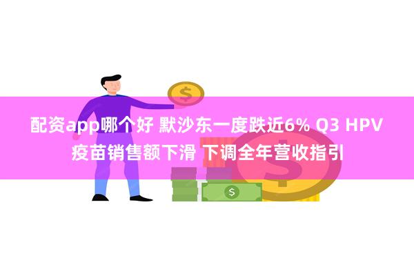 配资app哪个好 默沙东一度跌近6% Q3 HPV疫苗销售额下滑 下调全年营收指引