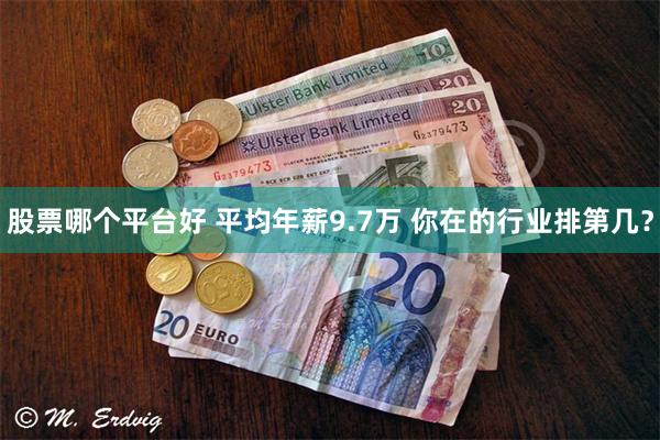 股票哪个平台好 平均年薪9.7万 你在的行业排第几？